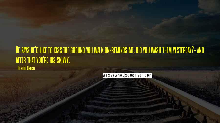 Bertolt Brecht Quotes: He says he'd like to kiss the ground you walk on-reminds me, did you wash them yesterday?- and after that you're his skivvy.