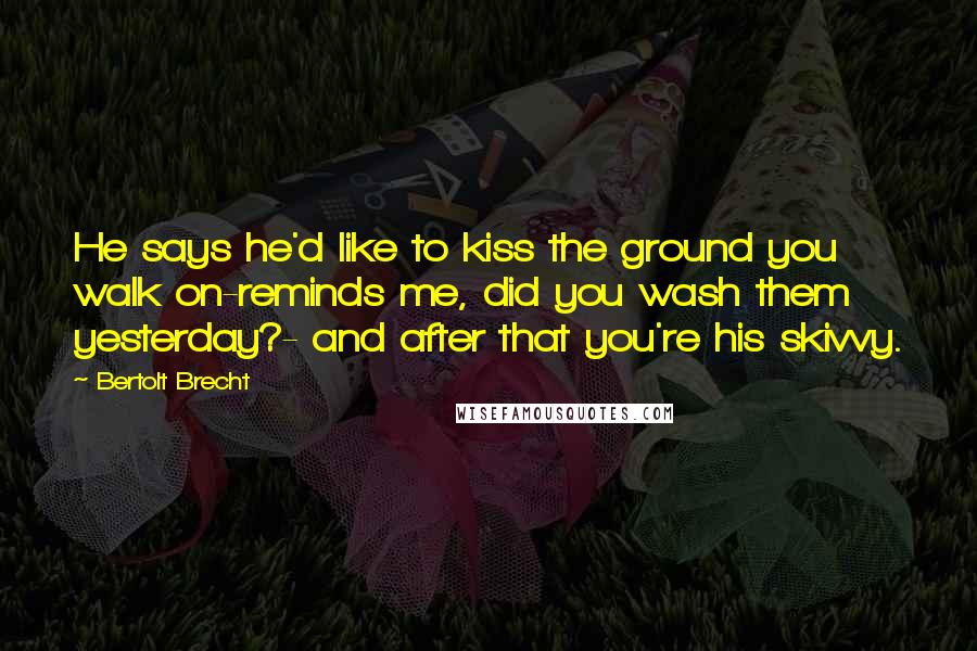 Bertolt Brecht Quotes: He says he'd like to kiss the ground you walk on-reminds me, did you wash them yesterday?- and after that you're his skivvy.