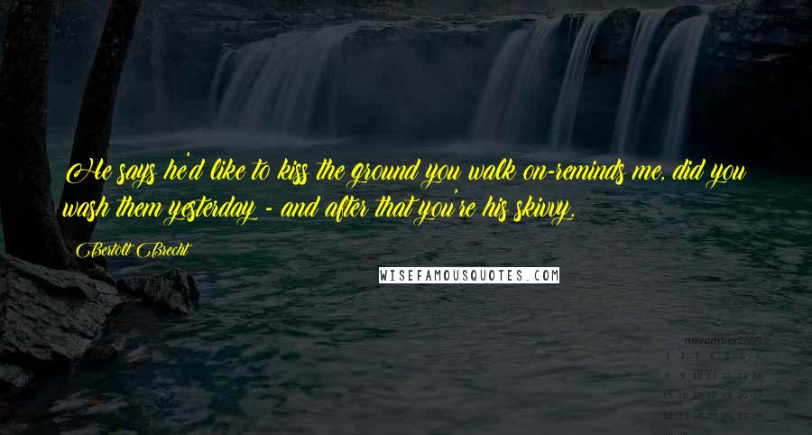 Bertolt Brecht Quotes: He says he'd like to kiss the ground you walk on-reminds me, did you wash them yesterday?- and after that you're his skivvy.