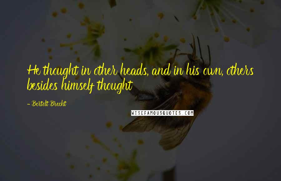 Bertolt Brecht Quotes: He thought in other heads, and in his own, others besides himself thought