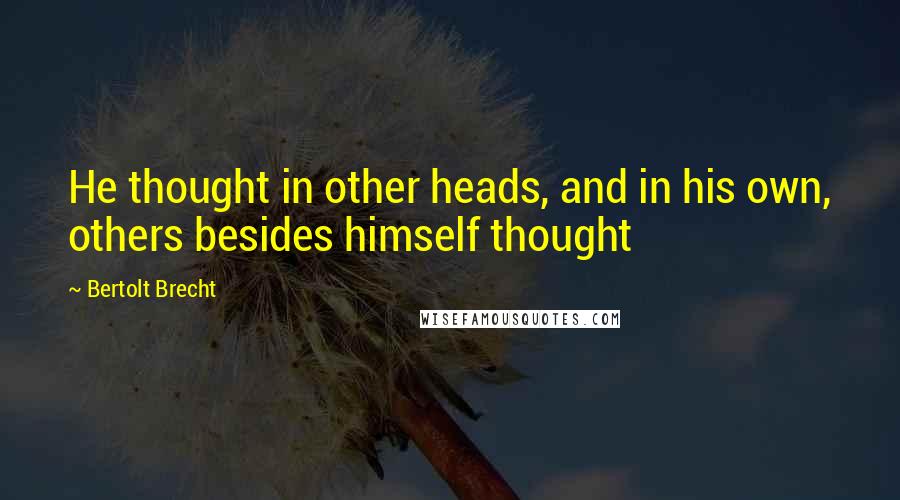 Bertolt Brecht Quotes: He thought in other heads, and in his own, others besides himself thought