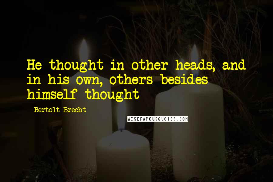 Bertolt Brecht Quotes: He thought in other heads, and in his own, others besides himself thought