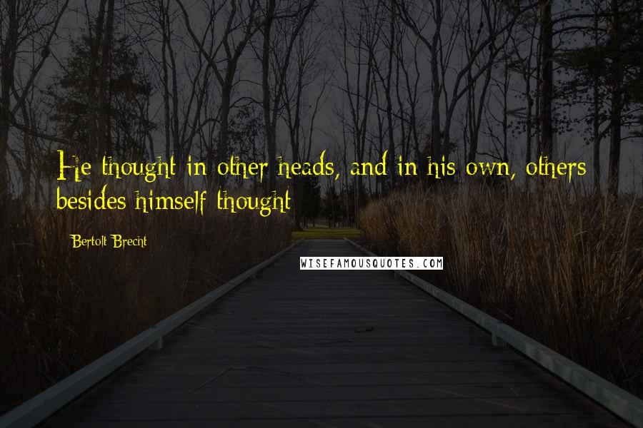 Bertolt Brecht Quotes: He thought in other heads, and in his own, others besides himself thought