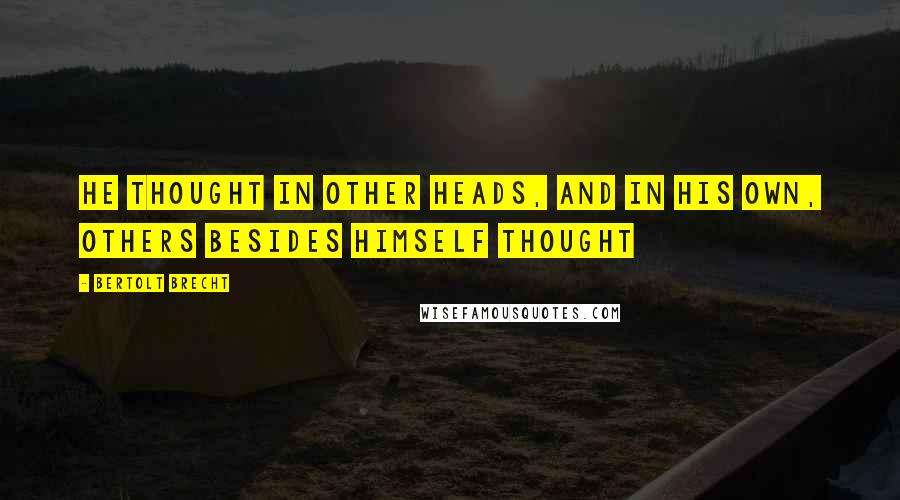 Bertolt Brecht Quotes: He thought in other heads, and in his own, others besides himself thought