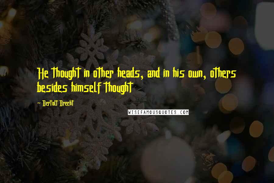 Bertolt Brecht Quotes: He thought in other heads, and in his own, others besides himself thought