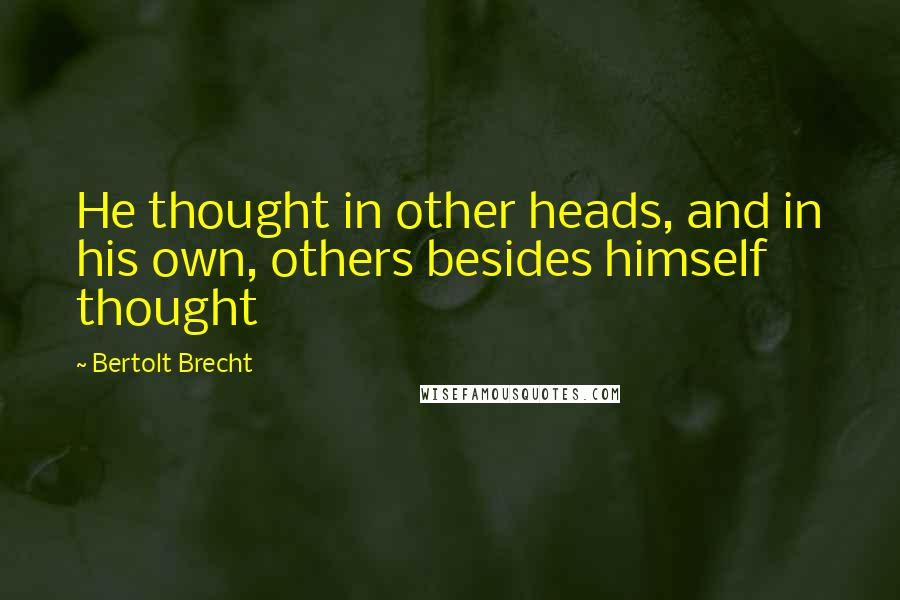 Bertolt Brecht Quotes: He thought in other heads, and in his own, others besides himself thought