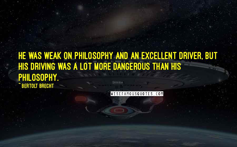 Bertolt Brecht Quotes: He was weak on philosophy and an excellent driver, but his driving was a lot more dangerous than his philosophy.