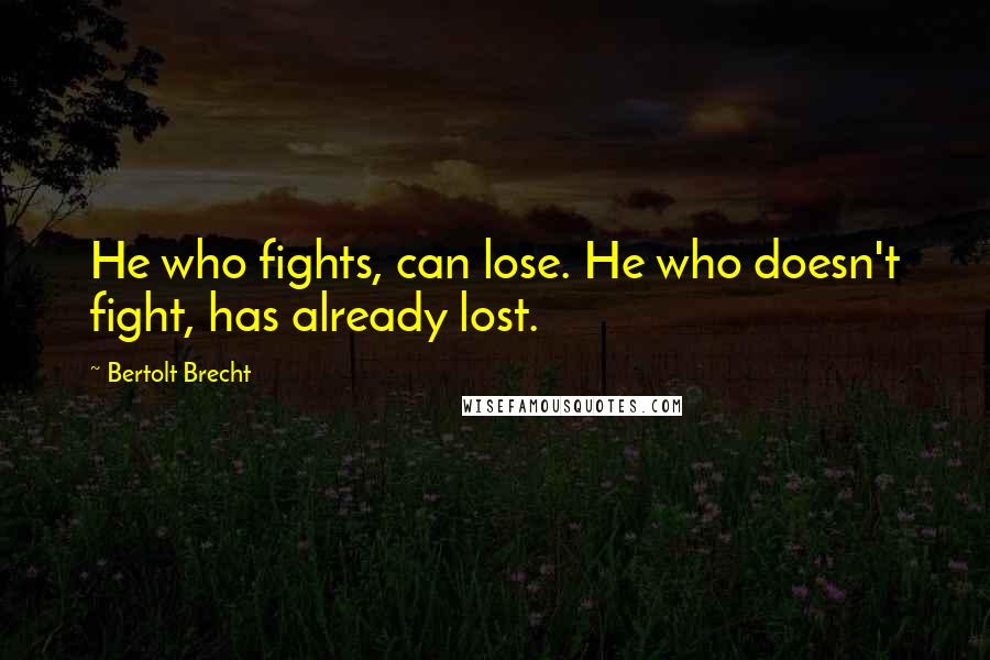 Bertolt Brecht Quotes: He who fights, can lose. He who doesn't fight, has already lost.