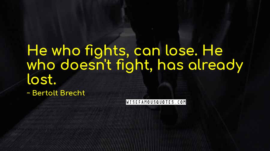Bertolt Brecht Quotes: He who fights, can lose. He who doesn't fight, has already lost.
