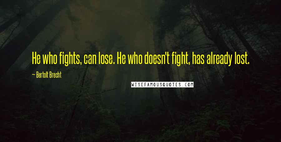 Bertolt Brecht Quotes: He who fights, can lose. He who doesn't fight, has already lost.