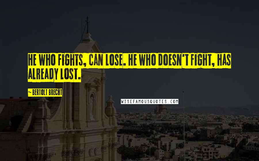 Bertolt Brecht Quotes: He who fights, can lose. He who doesn't fight, has already lost.