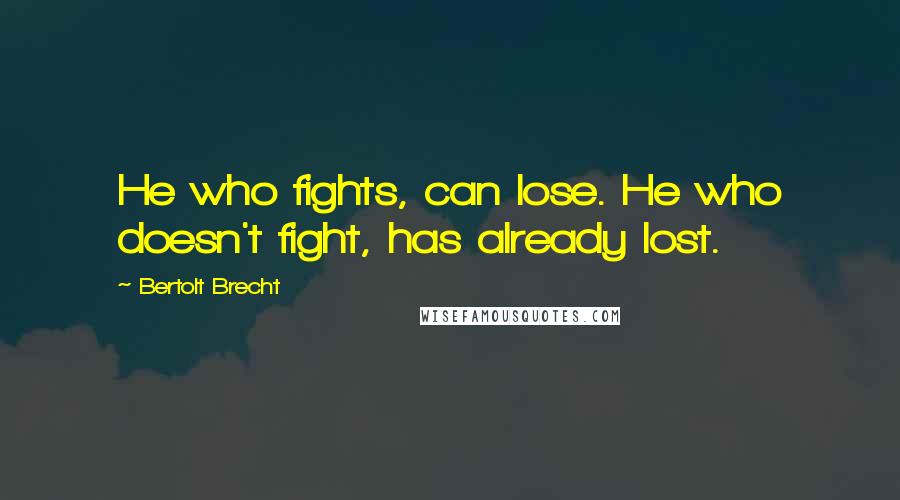 Bertolt Brecht Quotes: He who fights, can lose. He who doesn't fight, has already lost.