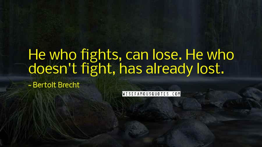 Bertolt Brecht Quotes: He who fights, can lose. He who doesn't fight, has already lost.