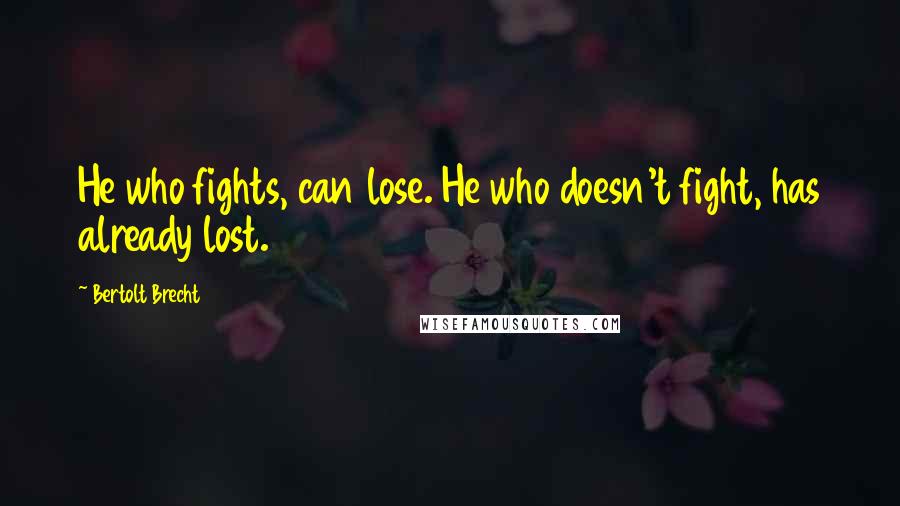 Bertolt Brecht Quotes: He who fights, can lose. He who doesn't fight, has already lost.