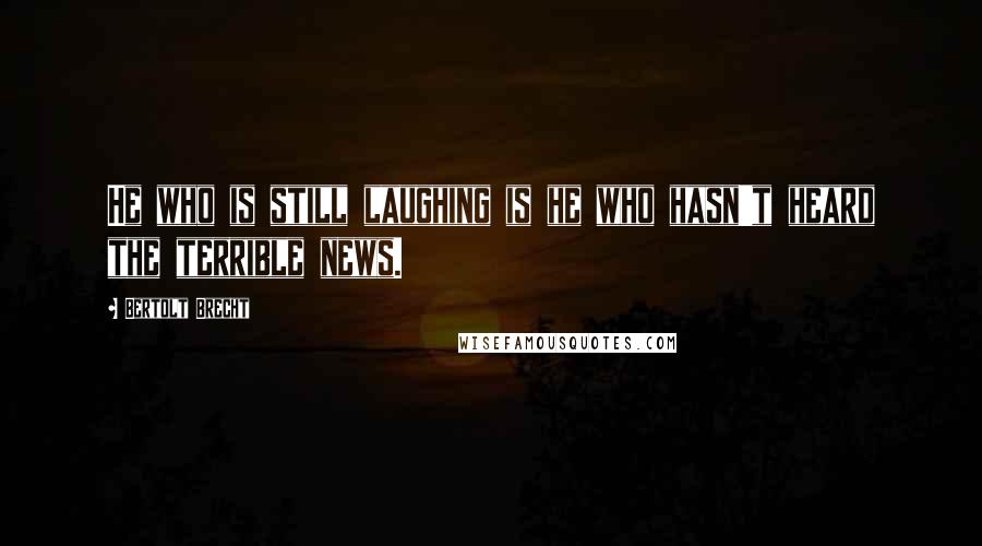 Bertolt Brecht Quotes: He who is still laughing is he who hasn't heard the terrible news.