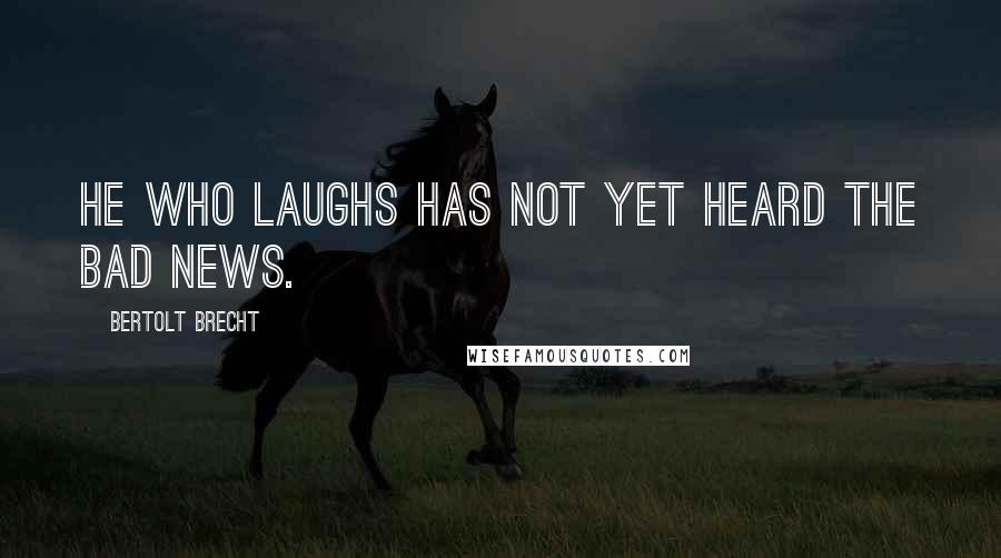 Bertolt Brecht Quotes: He who laughs has not yet heard the bad news.