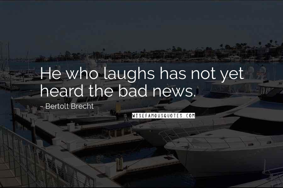 Bertolt Brecht Quotes: He who laughs has not yet heard the bad news.