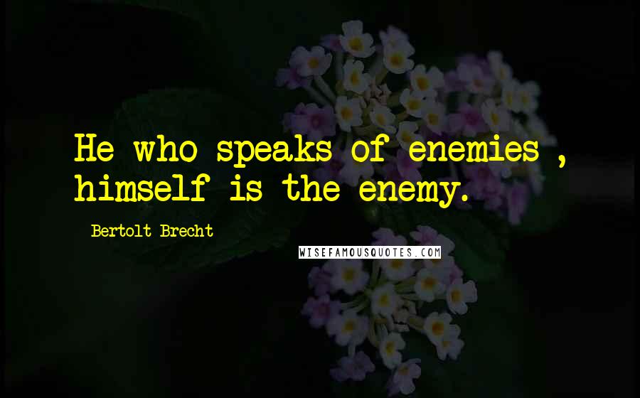 Bertolt Brecht Quotes: He who speaks of enemies , himself is the enemy.