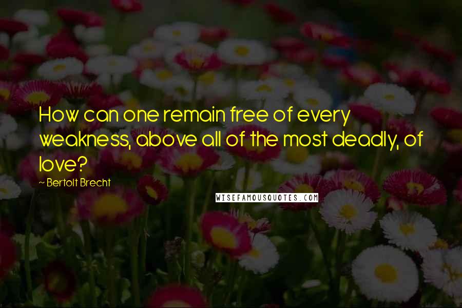 Bertolt Brecht Quotes: How can one remain free of every weakness, above all of the most deadly, of love?