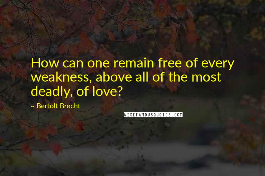 Bertolt Brecht Quotes: How can one remain free of every weakness, above all of the most deadly, of love?