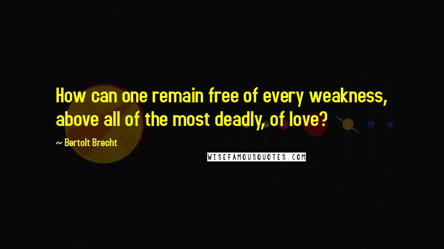 Bertolt Brecht Quotes: How can one remain free of every weakness, above all of the most deadly, of love?