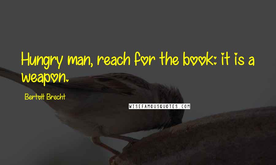 Bertolt Brecht Quotes: Hungry man, reach for the book: it is a weapon.