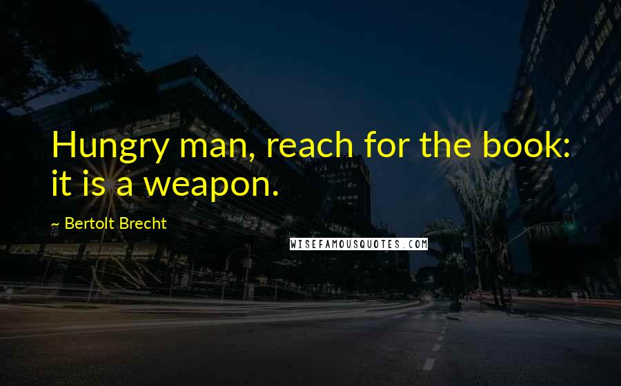 Bertolt Brecht Quotes: Hungry man, reach for the book: it is a weapon.