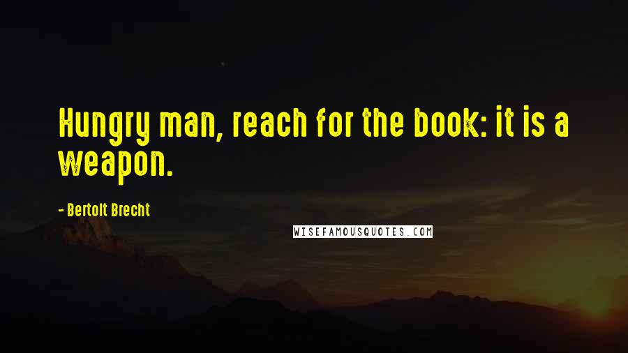 Bertolt Brecht Quotes: Hungry man, reach for the book: it is a weapon.