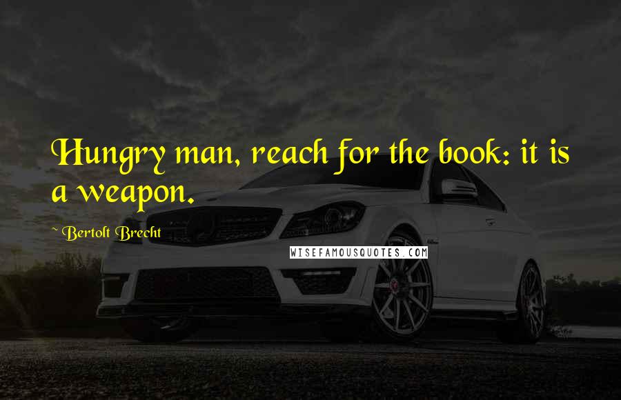 Bertolt Brecht Quotes: Hungry man, reach for the book: it is a weapon.