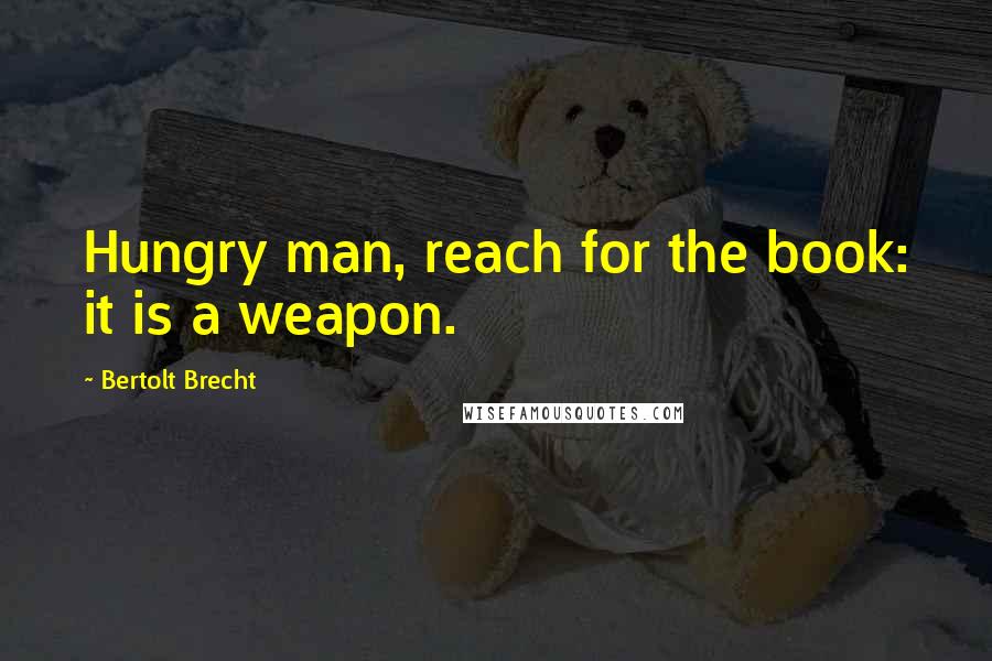 Bertolt Brecht Quotes: Hungry man, reach for the book: it is a weapon.