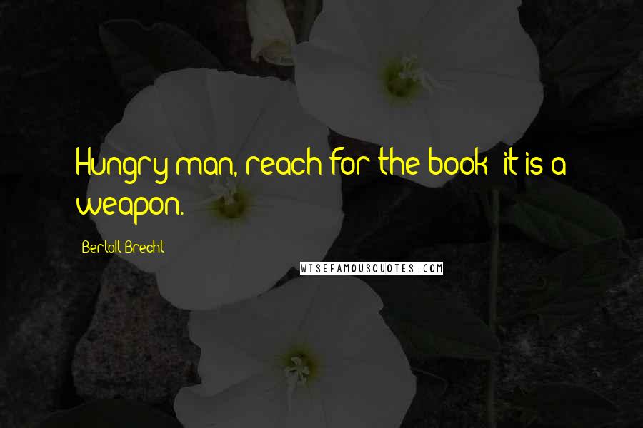 Bertolt Brecht Quotes: Hungry man, reach for the book: it is a weapon.