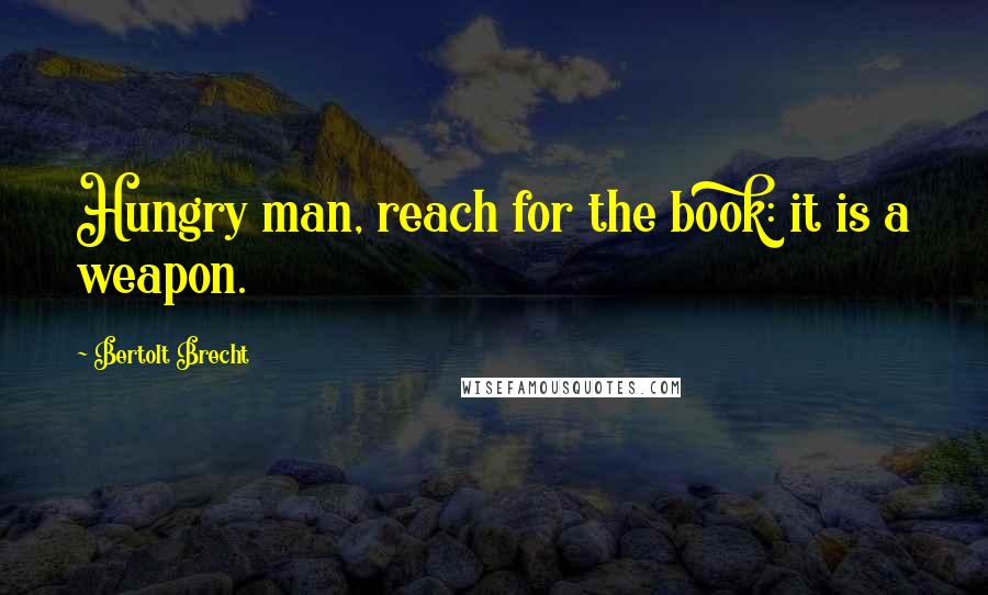 Bertolt Brecht Quotes: Hungry man, reach for the book: it is a weapon.