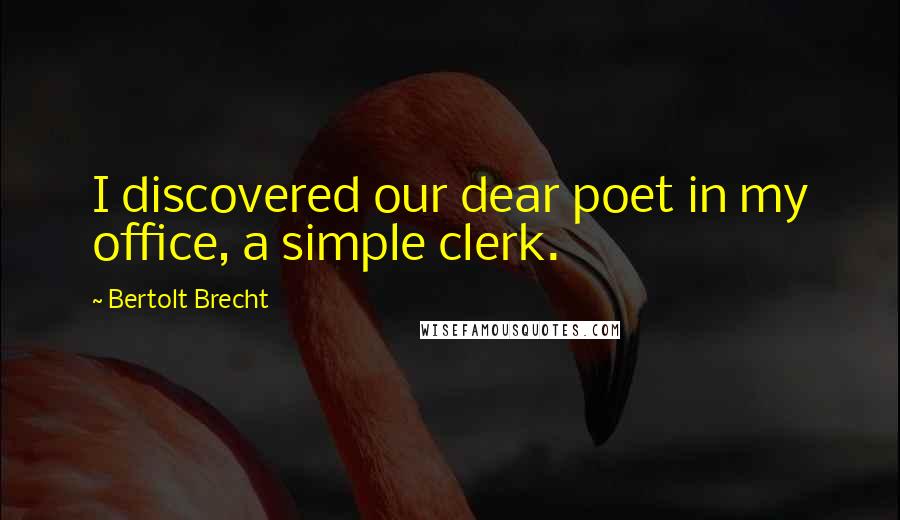 Bertolt Brecht Quotes: I discovered our dear poet in my office, a simple clerk.