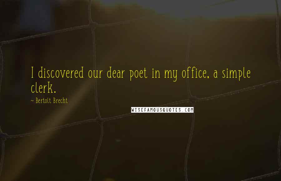 Bertolt Brecht Quotes: I discovered our dear poet in my office, a simple clerk.