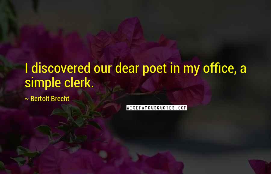 Bertolt Brecht Quotes: I discovered our dear poet in my office, a simple clerk.