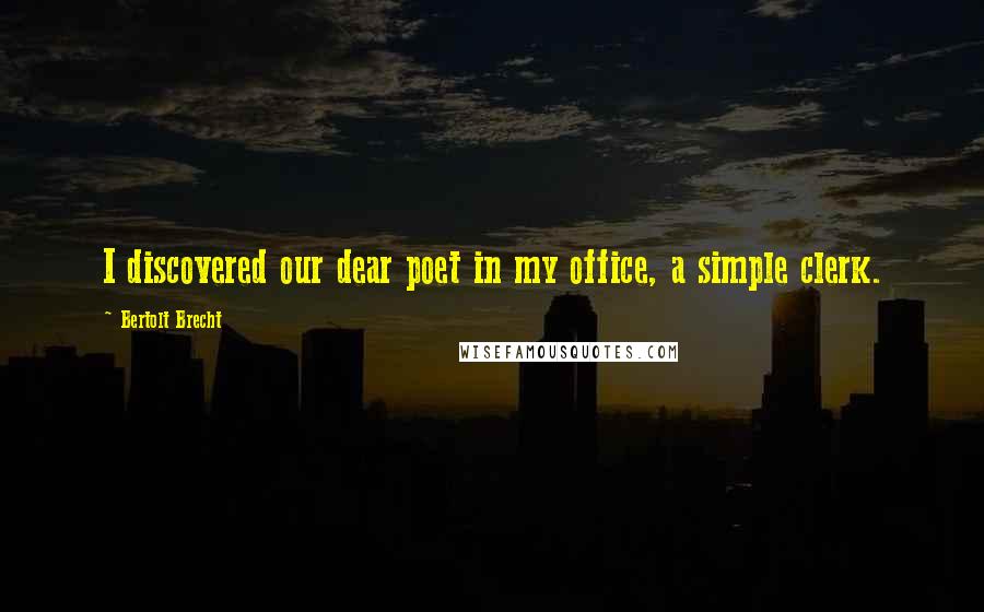 Bertolt Brecht Quotes: I discovered our dear poet in my office, a simple clerk.