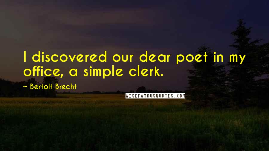 Bertolt Brecht Quotes: I discovered our dear poet in my office, a simple clerk.