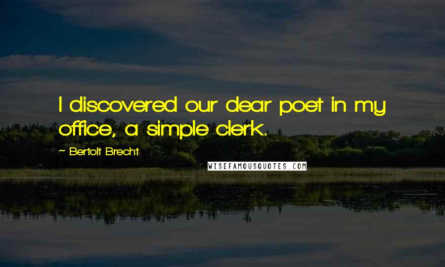 Bertolt Brecht Quotes: I discovered our dear poet in my office, a simple clerk.