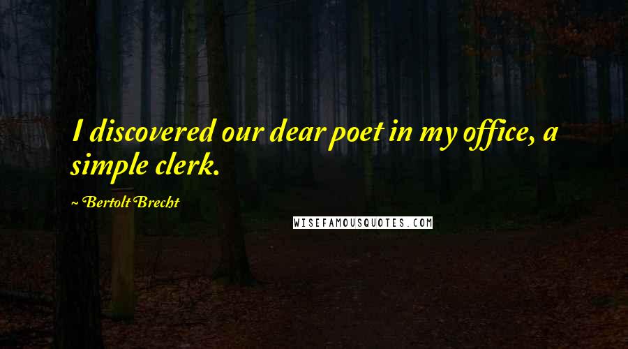 Bertolt Brecht Quotes: I discovered our dear poet in my office, a simple clerk.