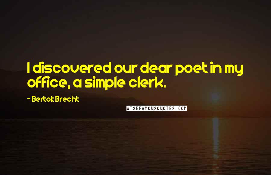 Bertolt Brecht Quotes: I discovered our dear poet in my office, a simple clerk.