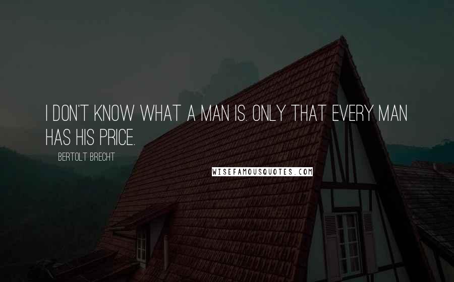 Bertolt Brecht Quotes: I don't know what a man is. Only that every man has his price.