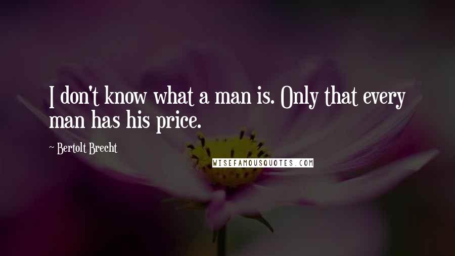 Bertolt Brecht Quotes: I don't know what a man is. Only that every man has his price.