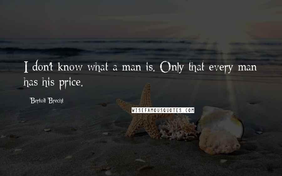 Bertolt Brecht Quotes: I don't know what a man is. Only that every man has his price.