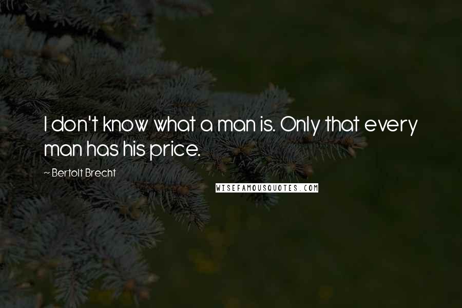 Bertolt Brecht Quotes: I don't know what a man is. Only that every man has his price.