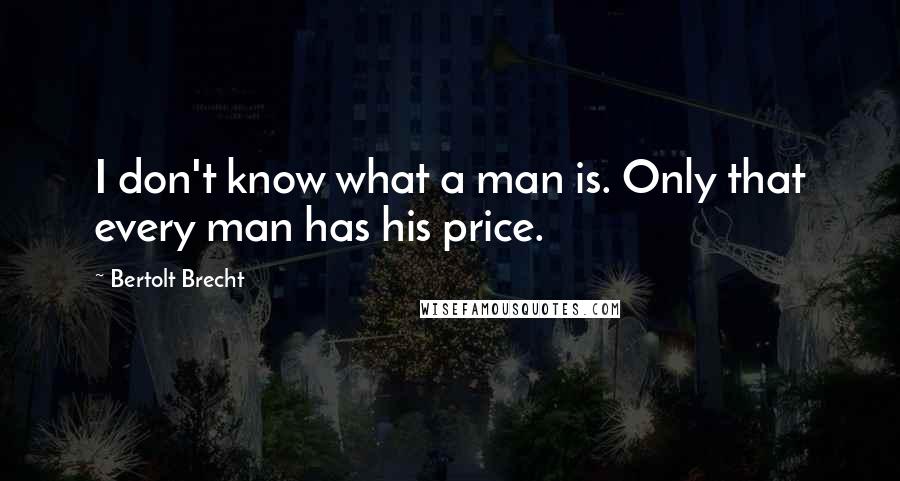 Bertolt Brecht Quotes: I don't know what a man is. Only that every man has his price.