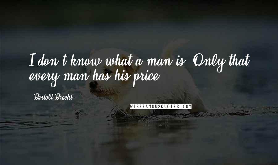 Bertolt Brecht Quotes: I don't know what a man is. Only that every man has his price.