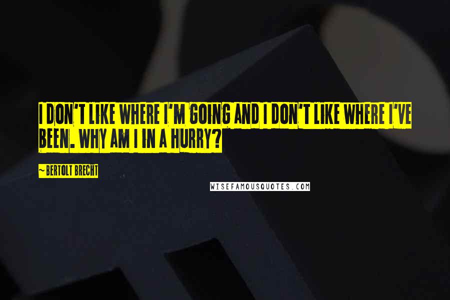 Bertolt Brecht Quotes: I don't like where I'm going and I don't like where I've been. Why am I in a hurry?