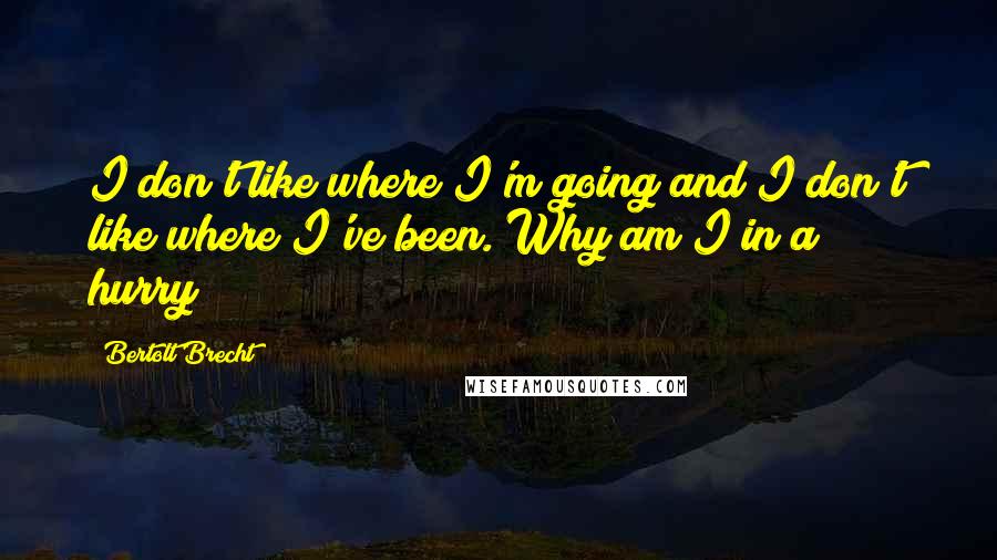 Bertolt Brecht Quotes: I don't like where I'm going and I don't like where I've been. Why am I in a hurry?