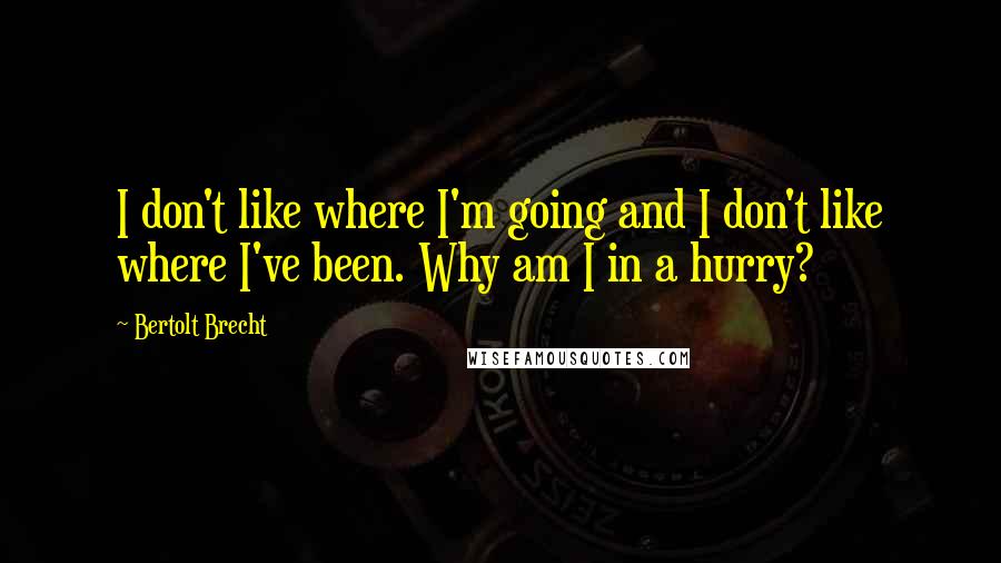 Bertolt Brecht Quotes: I don't like where I'm going and I don't like where I've been. Why am I in a hurry?