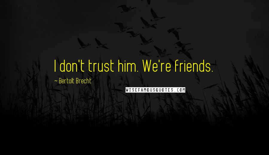 Bertolt Brecht Quotes: I don't trust him. We're friends.